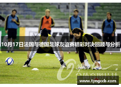 10月17日法国与德国足球友谊赛精彩对决回顾与分析