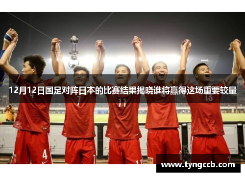 12月12日国足对阵日本的比赛结果揭晓谁将赢得这场重要较量