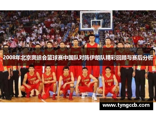 2008年北京奥运会篮球赛中国队对阵伊朗队精彩回顾与赛后分析 2008年北京奥运会篮球赛中国队对阵伊朗队精彩回顾与赛后分析