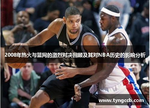 2008年热火与篮网的激烈对决回顾及其对NBA历史的影响分析
