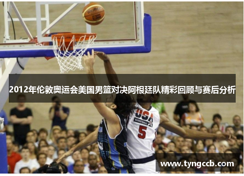 2012年伦敦奥运会美国男篮对决阿根廷队精彩回顾与赛后分析