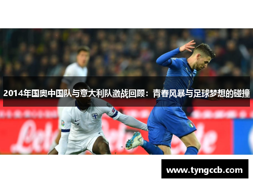 2014年国奥中国队与意大利队激战回顾：青春风暴与足球梦想的碰撞