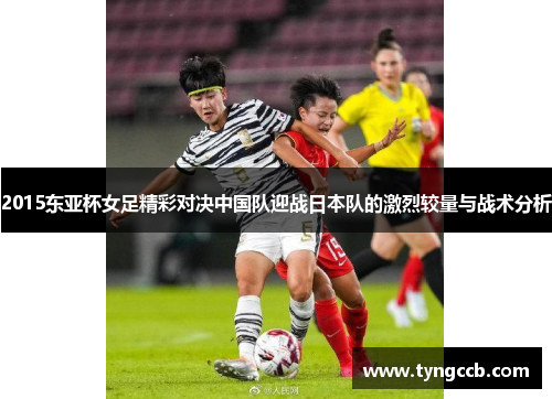 2015东亚杯女足精彩对决中国队迎战日本队的激烈较量与战术分析