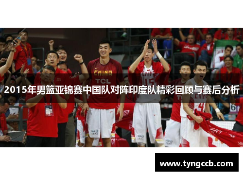 2015年男篮亚锦赛中国队对阵印度队精彩回顾与赛后分析