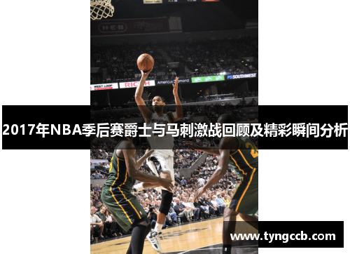 2017年NBA季后赛爵士与马刺激战回顾及精彩瞬间分析