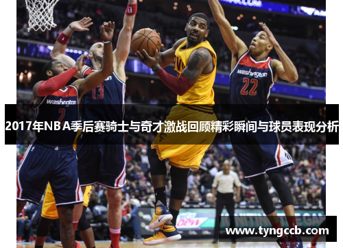 2017年NBA季后赛骑士与奇才激战回顾精彩瞬间与球员表现分析
