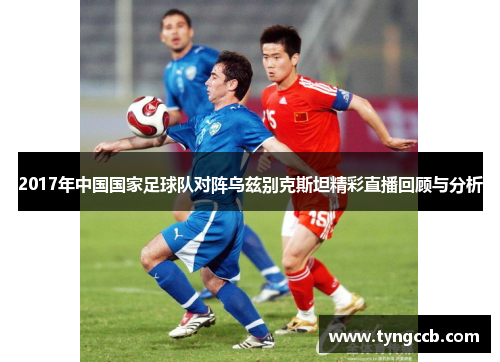 2017年中国国家足球队对阵乌兹别克斯坦精彩直播回顾与分析
