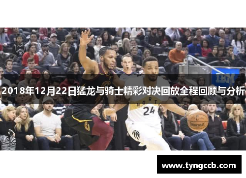 2018年12月22日猛龙与骑士精彩对决回放全程回顾与分析