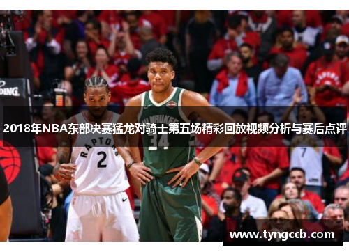 2018年NBA东部决赛猛龙对骑士第五场精彩回放视频分析与赛后点评