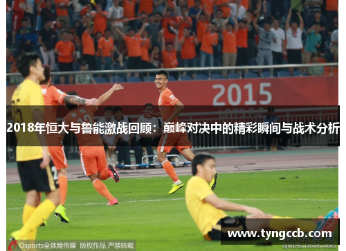 2018年恒大与鲁能激战回顾：巅峰对决中的精彩瞬间与战术分析