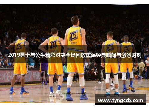 2019勇士与公牛精彩对决全场回放重温经典瞬间与激烈时刻