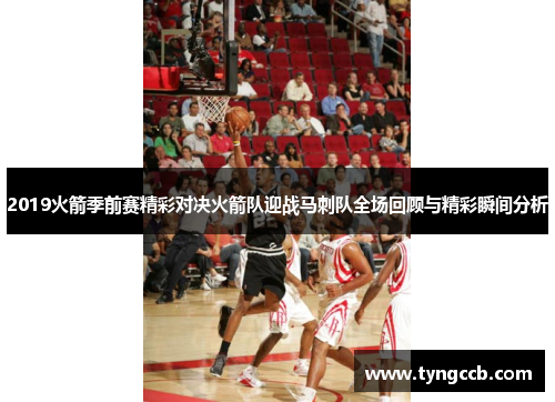 2019火箭季前赛精彩对决火箭队迎战马刺队全场回顾与精彩瞬间分析