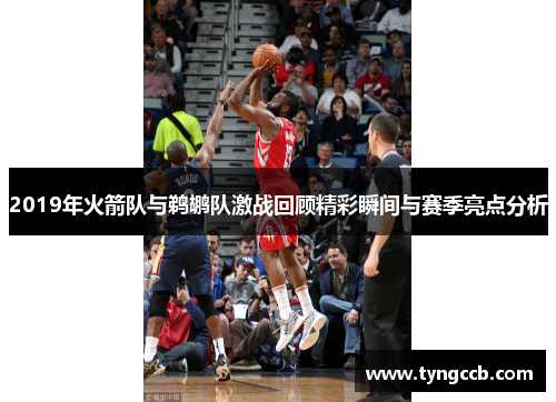 2019年火箭队与鹈鹕队激战回顾精彩瞬间与赛季亮点分析