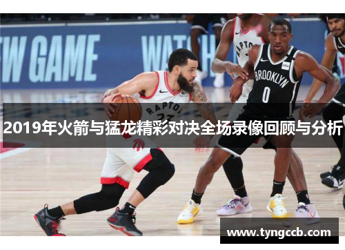2019年火箭与猛龙精彩对决全场录像回顾与分析