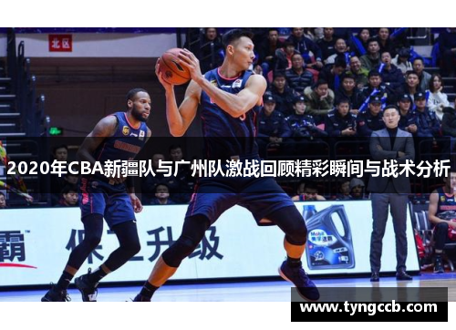 2020年CBA新疆队与广州队激战回顾精彩瞬间与战术分析 2020年CBA新疆队与广州队激战回顾精彩瞬间与战术分析