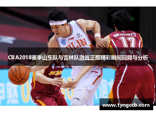 CBA2018赛季山东队与吉林队激战正酣精彩瞬间回顾与分析