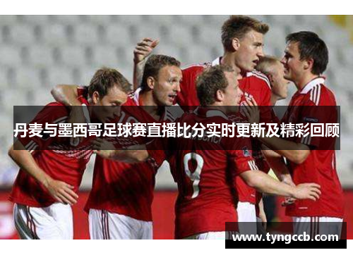 丹麦与墨西哥足球赛直播比分实时更新及精彩回顾
