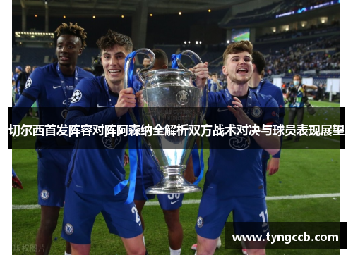切尔西首发阵容对阵阿森纳全解析双方战术对决与球员表现展望